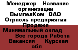 Менеджер › Название организации ­ ВымпелКом, ОАО › Отрасль предприятия ­ Продажи › Минимальный оклад ­ 24 000 - Все города Работа » Вакансии   . Курская обл.